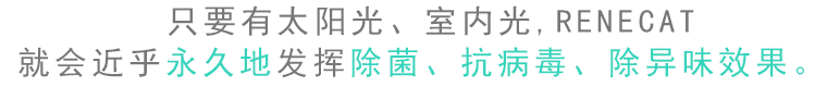只要有太阳光、室内光，RENECAT就会近乎永久地发挥除菌、抗病毒、除异味效果。